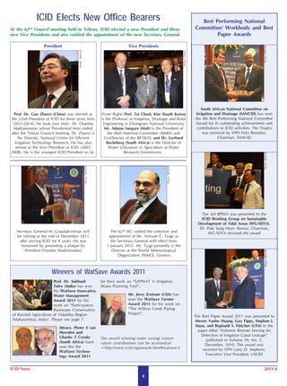 ICID Elects New Office Bearers                                                                                                 Best Performing National
At the 62 Council meeting held in Tehran, ICID elected a new President and three
                      nd                                                                                                                                Committee/ Workbody and Best
new Vice Presidents and also ratified the appointment of the new Secretary General.                                                                             Paper Awards

                              President                                                           Vice Presidents




                                                                                                                                                                                               Photo: IRNCID
                                                  Photo: IRNCID




                                                                                                                                        Photo: Editor
                                                                                                                                                           South African National Committee on
  Prof. Dr. Gao Zhanyi (China) was elected as                                     (From Right) Prof. Tai Cheol, Kim (South Korea)                       Irrigation and Drainage (SANCID) has won
the 22nd President of ICID for three years term                                   is the Professor in Irrigation, Drainage and Rural                    the 4th Best Performing National Committee
 (2011-2014). He took over from Dr. Chandra                                        Engineering in Chungnam National University;                         Award for its outstanding achievements and
  Madramootoo whose Presidential term ended                                         Mr. Adama Sangare (Mali) is the President of                         contributions to ICID activities. The Trophy
after the Tehran Council meeting. Dr. Zhanyi is                                        the Mali National Committee (AMID) and                               was received by VPH Felix Reinders,
    the Director, National Centre for Efficient                                     Co-Director of the BETICO; and Dr. Gerhard                                       Chairman, SANCID
  Irrigation Technology Research. He has also                                         Backeberg (South Africa) is the Director of
   served as the Vice President of ICID (2005-                                          Water Utilization in Agriculture at Water
2008). He is the youngest ICID President so far.                                                Research Commission.




                                                                                                                                                                                                Photo: IRNCID
                                                                  Photo: IRNCID




                                                                                                                        Photo: IRNCID




                                                                                                                                                            The 3rd BPWA was presented to the
                                                                                                                                                            ICID Working Group on Sustainable
                                                                                                                                                          Development of Tidal Areas (WG-SDTA).
                                                                                                                                                           Dr. Park Sang Hyun (Korea), Chairman,
                Secretary General M. Gopalakrishnan will                               The 62nd IEC ratified the selection and                                 WG-SDTA received the award
                be retiring at the end of December 2011                               appointment of Mr. Avinash C. Tyagi as
                  after serving ICID for 8 years. He was                               the Secretary General with effect from
                   honoured by presenting a plaque by                                1 January 2012. Mr. Tyagi presently is the
                     President Chandra Madramootoo                                      Director at the World Meteorological


                                                                                                                                                                                                 Photo: IRNCID
                                                                                           Organization (WMO), Geneva



                                   Winners of WatSave Awards 2011
                         Prof. Dr. Subhash                                        for their work on “SAPWAT 3: Irrigation
                         Taley (India) has won                                    Water Planning Tool”.
                         the WatSave Innovative
                                                                                                 Mr. Jerry Erstrom (USA) has
Photo: IRNCID




                         Water Management
                         Award 2011 for his                                                      won the WatSave Farmer
                         work on “Participatory                                                  Award 2011 for his work on
                         Rainwater Conservation                                                  “The Willow Creek Piping
 of Rainfed Agriculture of Vidarbha Region                                                       Project”.
                                                                                                                                                        The Best Paper Award 2011 was presented to
 (Maharashtra), India”. Please see page 7.                                                                                                               Messrs Yanbo Huang, Guy Fipps, Stephan J.
                                       Messrs. Pieter S van                                                                                              Maas, and Reginald S. Fletcher (USA) to the
                                       Heerden and                                                                                                        paper titled “Airborne Remote Sensing for
                                       Charles T Crosby                                                                                                     Detection of Irrigation Canal Leakage”
                                                                                  The award winning water saving/ conser-                                      published in Volume 59, No. 5,
                                       (South Africa) have                        vation contributions can be accessed:at
                                       won the the                                                                                                             December, 2010. The award was
                                                                                  <http://www.icid.org/awards.html#watsave>                                  received by VPH Larry D. Stephens,
                                       WatSave Techno-
                                       logy Award 2011                                                                                                         Executive Vice President, USCID


ICID News                                                                                                                                                                                        2011/4
                                                                                                          4
 
