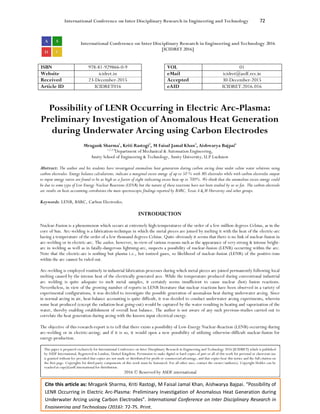 International Conference on Inter Disciplinary Research in Engineering and Technology 72
Cite this article as: Mragank Sharma, Kriti Rastogi, M Faisal Jamal Khan, Aishwarya Bajpai. “Possibility of
LENR Occurring in Electric Arc-Plasma: Preliminary Investigation of Anomalous Heat Generation during
Underwater Arcing using Carbon Electrodes”. International Conference on Inter Disciplinary Research in
Engineering and Technology (2016): 72-75. Print.
International Conference on Inter Disciplinary Research in Engineering and Technology 2016
[ICIDRET 2016]
ISBN 978-81-929866-0-9 VOL 01
Website icidret.in eMail icidret@asdf.res.in
Received 23-December-2015 Accepted 30-December-2015
Article ID ICIDRET016 eAID ICIDRET.2016.016
Possibility of LENR Occurring in Electric Arc-Plasma:
Preliminary Investigation of Anomalous Heat Generation
during Underwater Arcing using Carbon Electrodes
Mragank Sharma1
, Kriti Rastogi2
, M Faisal Jamal Khan3
, Aishwarya Bajpai4
1,2,3,4
Department of Mechanical & Automation Engineering,
Amity School of Engineering & Technology, Amity University, U.P Lucknow
Abstract: The author and his students have investigated anomalous heat generation during carbon arcing done under saline water solutions using
carbon electrodes. Energy balance calculations, indicate a marginal excess energy of up to 50 % with MS electrodes while with carbon electrodes output
to input energy ratios are found to be as high as a factor of eight indicating excess heat up to 700%. We think that the anomalous excess energy could
be due to some type of Low Energy Nuclear Reactions (LENR) but the nature of these reactions have not been studied by us so far. The carbon-electrode
arc results on heat-accounting corroborate the mass-spectroscopic findings reported by BARC, Texas A & M University and other groups.
Keywords: LENR, BARC, Carbon Electrodes.
INTRODUCTION
Nuclear-Fusion is a phenomenon which occurs at extremely high-temperatures of the order of a few million degrees Celsius, as in the
core of Sun. Arc-welding is a fabrication-technique in which the metal pieces are joined by melting it with the heat of the electric-arc
having a temperature of the order of a few thousand degrees Celsius. Quite obviously it seems that there is no link of nuclear-fusion in
arc-welding or in electric-arc. The author, however, in-view-of various reasons such as the appearance of very-strong & intense bright-
arc in welding as well as in fatally-dangerous lightning-arc, suspects a possibility of nuclear-fusion (LENR) occurring within the arc.
Note that the electric-arc is nothing but plasma i.e., hot ionized gases, so likelihood of nuclear-fusion (LENR) of the positive-ions
within the arc cannot be ruled out.
Arc-welding is employed routinely in industrial fabrication processes during which metal pieces are joined permanently following local
melting caused by the intense heat of the electrically generated arcs. While the temperature produced during conventional industrial
arc welding is quite adequate to melt metal samples, it certainly seems insufficient to cause nuclear (hot) fusion reactions.
Nevertheless, in view of the growing number of reports in LENR literature that nuclear reactions have been observed in a variety of
experimental configurations, it was decided to investigate the possible generation of anomalous heat during underwater arcing. Since
in normal arcing in air, heat-balance accounting is quite difficult, it was decided to conduct underwater arcing experiments, wherein
some heat produced (except the radiation-heat going-out) would be captured by the water resulting in heating and vaporization of the
water, thereby enabling establishment of overall heat balance. The author is not aware of any such previous-studies carried out to
correlate the heat generation during arcing with the known input electrical energy.
The objective of this research-report is to tell that there exists a possibility of Low-Energy Nuclear-Reaction (LENR) occurring during
arc-welding or in electric-arcing; and if it is so, it would open a new possibility of utilizing otherwise-difficult nuclear-fusion for
energy-production.
This paper is prepared exclusively for International Conference on Inter Disciplinary Research in Engineering and Technology 2016 [ICIDRET] which is published
by ASDF International, Registered in London, United Kingdom. Permission to make digital or hard copies of part or all of this work for personal or classroom use
is granted without fee provided that copies are not made or distributed for profit or commercial advantage, and that copies bear this notice and the full citation on
the first page. Copyrights for third-party components of this work must be honoured. For all other uses, contact the owner/author(s). Copyright Holder can be
reached at copy@asdf.international for distribution.
2016 © Reserved by ASDF.international
 