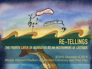 RE-TELLINGS
THE FOURTH LAYER OF NARRATIVE AS AN INSTRUMENT OF CRITIQUE
ICIDS, December 6 2018
Mirjam Palosaari Eladhari of Södertörn University and Otter Play
 