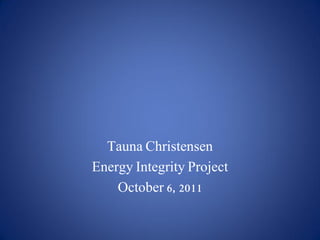 Tauna Christensen
Energy Integrity Project
    October 6, 2011
 