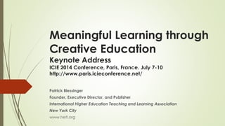 Meaningful Learning through
Creative Education
Keynote Address
ICIE 2014 Conference, Paris, France. July 7-10
http://www.paris.icieconference.net/
Patrick Blessinger
Founder, Executive Director, and Publisher
International Higher Education Teaching and Learning Association
New York City
www.hetl.org
 