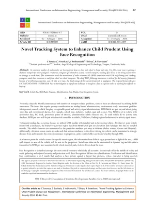 International Conference on Information Engineering, Management and Security 2016 (ICIEMS 2016) 42
Cite this article as: C Saranya, S Susikala, S Indhumathi, T Divya, R Gowtham. “Novel Tracking System to Enhance
Child Prudent Using Face Recognition”. International Conference on Information Engineering, Management and
Security 2016: 42-46. Print.
International Conference on Information Engineering, Management and Security 2016 [ICIEMS]
ISBN 978-81-929866-4-7 VOL 01
Website iciems.in eMail iciems@asdf.res.in
Received 02 – February – 2016 Accepted 15 - February – 2016
Article ID ICIEMS009 eAID ICIEMS.2016.009
Novel Tracking System to Enhance Child Prudent Using
Face Recognition
C Saranya1
, S Susikala2
, S Indhumathi3
, T Divya4
, R Gowtham5
1,2
Assitant professor and 3, 4, 5
Student, Angel College of Engineering and Technology, Tirupur, Tamilnadu, India.
Abstract: An enormous number of understudies are leaving from home to class and school to home each day. For folks, basic issue is getting a
sheltered transport for their youngsters. Numerous youngsters get themselves secured a school transport, nodding off or leave at the wrong station with
no strategy to track them. This examination tried the materialness of radio recurrence ID (RFID) innovation with GSM in following and checking
youngsters amid their excursion to and from school on school transports. The aloof RFID following innovation is utilized for kid security framework
because of its following capacities, ease. Be that as it may, the disadvantage of this current framework is negligence. The proposed frameworks give
FACE RECOGNITION SYSTEM GSM. Face acknowledgment is a proficient technique to recognize a face in a picture and it is anything but difficult to
keep up.
Keyword: School Bus, Rfid (Radio Frequency Identification), Gsm Modem, Face Recognition System.
1. INTRODUCTION
Presently a-days the World countenances with number of transport related problems, some of them are illuminated by utilizing RFID
innovation. The issues that require prompt consideration are mishap hazard administration, environment ready, movement guideline
infringement control, vehicle burglary recognizable proof and activity signal administration. RFID labels are put out and about giving
zone data and environment alarms, (for example, school zone, industry, market, span and so on.). One RFID is set in vehicle with
proprietor data, RC book, protection points of interest, administration subtle elements etc. To send vehicle ID to activity data
database. RFID per user will be put with inserted controller in vehicle, Toll Gates, Parking regions furthermore in activity signal zones.
To transmit mishap data to various focuses we utilized GSM module with installed unit in the moving vehicle. At whatever point vehicle
meets with a mischance, the framework peruses region data from RFID labels put out and about and exchanges this data to installed
module. The subtle elements are transmitted to the particular numbers put away in database (Police station, Owner and Hospital).
Additionally, vibration sensor enacts air sacks such that serious mischance to the driver driving the vehicle can be maintained a strategic
distance from and transmits this crisis circumstance to proprietor, police control office and doctor's facility through SMS.
At whatever point the vehicle crosses the specific street region, the information from Vehicle tag is perused and in light of the area, a SMS
with respect to area of the vehicle will be sent to the proprietor. Social zone data can be customized in dynamic tag and this data is
transmitted to RFID per user associated with vehicle inserted pack, it alerts driver about the zone.
Face Recognition is a standout amongst the most critical biometric which is by all accounts a decent trade off in the middle of reality and
social gathering and adjusted security and protection well. Face Recognition fall into two classifications: Verification and Identification.
Face confirmation is a1:1 match that analyzes a face picture against a layout face pictures, whose character is being asserted.
This paper is prepared exclusively for International Conference on Information Engineering, Management and Security 2016 [ICIEMS 2016]which is published by
ASDF International, Registered in London, United Kingdom under the directions of the Editor-in-Chief Dr. K. Saravanan and Editors Dr. Daniel James, Dr.
Kokula Krishna Hari Kunasekaran and Dr. Saikishore Elangovan. Permission to make digital or hard copies of part or all of this work for personal or classroom use
is granted without fee provided that copies are not made or distributed for profit or commercial advantage, and that copies bear this notice and the full citation on
the first page. Copyrights for third-party components of this work must be honoured. For all other uses, contact the owner/author(s). Copyright Holder can be
reached at copy@asdf.international for distribution.
2016 © Reserved by Association of Scientists, Developers and Faculties [www.ASDF.international]
 