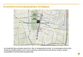 Un positionnement géographique stratégique   au croisement des principaux axes de la  ville, un emplacement central,  à la convergence de tous les modes de mobilité (piétons, train, bus et voitures), à proximité des commerces, bureaux, écoles… : accessibilité et commercialité exceptionnelle. 