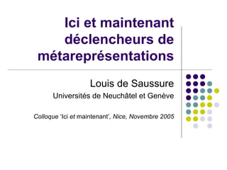 Ici et maintenant déclencheurs de métareprésentations Louis de Saussure Universités de Neuchâtel et Genève Colloque  ‘Ici  et  maintenant’ , Nice, Novembre 2005 