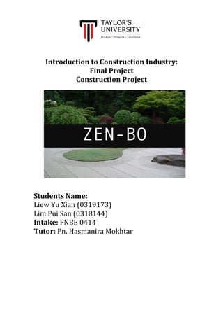 Introduction to Construction Industry:
Final Project
Construction Project
Students Name:
Liew Yu Xian (0319173)
Lim Pui San (0318144)
Intake: FNBE 0414
Tutor: Pn. Hasmanira Mokhtar
ZEN-BO
 