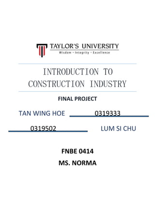 INTRODUCTION TO
CONSTRUCTION INDUSTRY
FINAL PROJECT
TAN WING HOE 0319333
0319502 LUM SI CHU
FNBE 0414
MS. NORMA
 