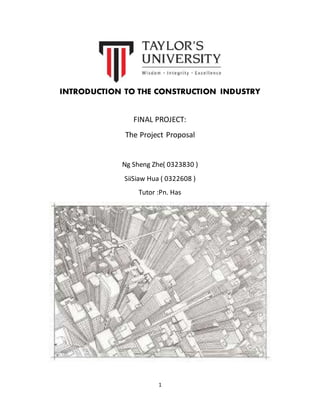 1
INTRODUCTION TO THE CONSTRUCTION INDUSTRY
FINAL PROJECT:
The Project Proposal
Ng Sheng Zhe( 0323830 )
SiiSiaw Hua ( 0322608 )
Tutor :Pn. Has
 