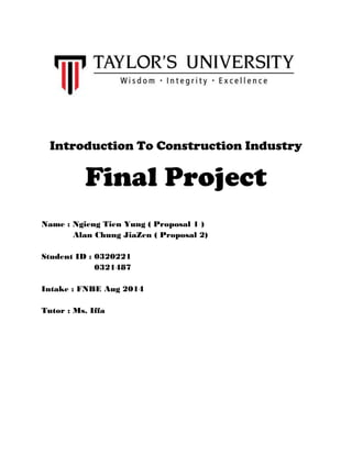 Introduction To Construction Industry
Final Project
Name : Ngieng Tien Yung ( Proposal 1 )
Alan Chung JiaZen ( Proposal 2)
Student ID : 0320221
0321487
Intake : FNBE Aug 2014
Tutor : Ms. Iffa
 