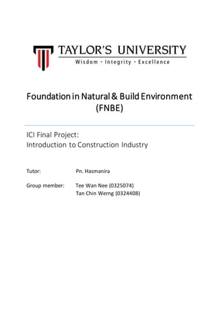 Foundationin Natural& BuildEnvironment
(FNBE)
ICI Final Project:
Introduction to Construction Industry
Tutor: Pn. Hasmanira
Group member: Tee Wan Nee (0325074)
Tan Chin Werng (0324408)
 