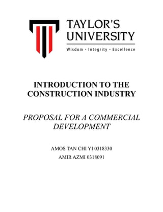 INTRODUCTION TO THE
CONSTRUCTION INDUSTRY
!
PROPOSAL FOR A COMMERCIAL
DEVELOPMENT
!
AMOS TAN CHI YI 0318330
AMIR AZMI 0318091
!
!
!
 