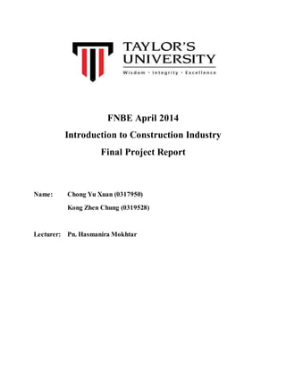 FNBE April 2014
Introduction to Construction Industry
Final Project Report
Name: Chong Yu Xuan (0317950)
Kong Zhen Chung (0319528)
Lecturer: Pn. Hasmanira Mokhtar
 