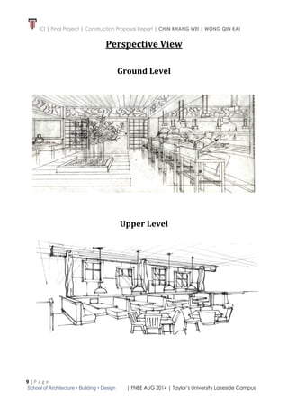 ICI | Final Project | Construction Proposal Report | CHIN KHANG WEI | WONG QIN KAI
9 | P a g e
School of Architecture • Building • Design | FNBE AUG 2014 | Taylor’s University Lakeside Campus
Perspective View
Ground Level
Upper Level
 