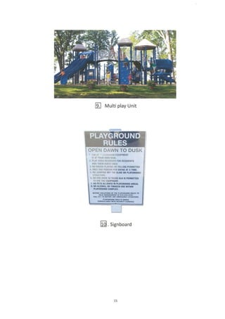 fl wutti play Unit
E. signboard
OPEN DAWN TO DUSK
I rt u, .' shr)url0 EQUIPI{IIiI
rs al Y0irn oIflt 8ls(.
2, PLiY ARTA RTSEflV€O fO8 BESIOEIIIS
Afl0Ixl!B cutst 0ItY
3.I0 n0u0H praylsc 08 yttLtxcpt8titmo
d.0nLy 0NE prR50[ pE8 stlI]lc lI aItmE.
s. H0 JUMPutc orF T8E SUot 0B puycaoof,o
6. fto 0[r 0vr8 t2 yEAEsol.o ts p€f,Ilrlfo
r0 usa r|t tout? tlll
,. tio PErs Atur :o n PtlYctr{ltrxo raEls
a m AlDoIoL 0i IoltDDo tBt uttttt
?t YoiutMoni,fl.
E qr nq * c ria ?rrlcio{F ni.tt m
l^rra lrrl.all-
^r
narrafia u ll r l. aa?cr lrr axrmarEv srua'lots
rrllaLEararilErqrlntrlE llnr &aart, c^xir!
15
 