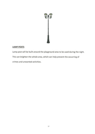 LAMP POSTS
Lamp post will be built around the playground area to be used during the night.
This can brighten the whole area, which can help prevent the occurring of
crimes and unwanted activities.
77
 