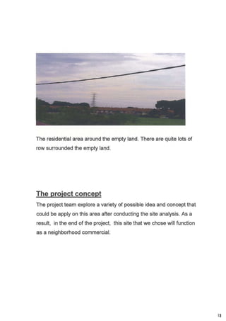 The residential area around the empty land. There are quite lots of
row surrounded the empty land.
The project team explore a variety of possible idea and concept that
could be apply on this area after conducting the site analysis. As a
result, in the end of the project, this site that we chose will function
as a neighborhood commercial.
|l
 
