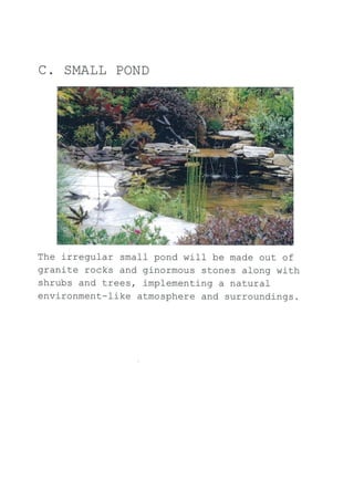 C. SMALL POND
The irregular small pond will be made out of
granite rocks and ginormous stones along with
shrubs and trees, implementing a natural
environment-Iike atmosphere and surroundings.
 