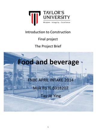 1
Introduction to Construction
Final project
The Project Brief
Food and beverage
FNBE APRIL INTAKE 2014
Mok Po YI 0318207
Tay Jit Ying
 