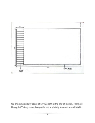6
We choose an empty space at Level2, right at the end of Block E. There are
library, 24/7 study room, few public rest and study area and a small stall in
 