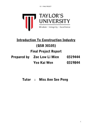 ICI I FINAL PROJECT
Introduction To Construction Industry
(QSB 30105)
Final Project Report
Prepared by Zoe Low Li Mien 0319444
Yeo Kai Wen 0319844
Tutor : Miss Ann See Peng
1
 