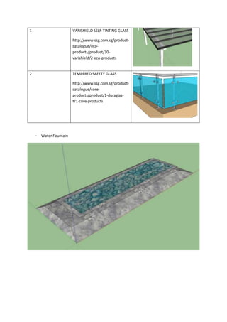 1 VARISHIELD SELF-TINTING GLASS
http://www.ssg.com.sg/product-
catalogue/eco-
products/product/30-
varishield/2-eco-products
2 TEMPERED SAFETY GLASS
http://www.ssg.com.sg/product-
catalogue/core-
products/product/1-duraglas-
t/1-core-products
- Water Fountain
 