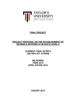 FINAL PROJECT
PROJECT PROPOSAL ON THE ESTABLISHMENT OF
SKYBAR & SKYPARK AT BLOCK E LEVEL 2
CLEMENT CHEN- 0319574
LEE REN JET- 0319058
MS NORMA
FNBE 0414
APRIL INTAKE 2014
AUGUST 2014
 