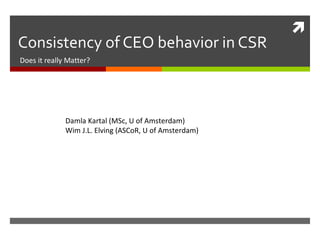 Consistency of CEO behavior in CSR Does it really Matter? Damla Kartal (MSc, U of Amsterdam) Wim J.L. Elving (ASCoR, U of Amsterdam) 