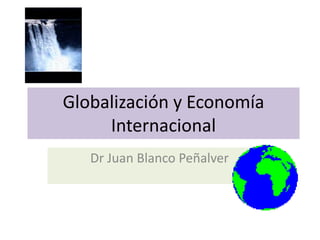 Globalización y Economía
Internacional
Dr Juan Blanco Peñalver

 
