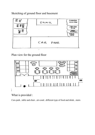Sketching of ground floor and basement
Plan view for the ground floor
What is provided :
Cars park , table and chair , air-cond , different type of food and drink , stairs
 