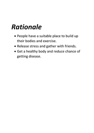 Rationale
 People have a suitable place to build up
their bodies and exercise.
 Release stress and gather with friends.
 Get a healthy body and reduce chance of
getting disease.
 