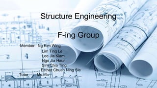 Structure Engineering 
F-ing Group 
Member: Ng Kim Wing 
Lim Ting Le 
Lee Jia Kiam 
Ngo Jia Haur 
Sim Chia Ting 
Esther Chuah Ning Sie 
Tutor : Ms.Iffa 
 