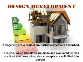 DESIGN DEVELOPMENT
A stage in which a project are further refined and described.
The point which decisions are made and evaluated for their
practicality and execution, also, concepts are solidified into
actions.
 