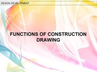 FUNCTIONS OF CONSTRUCTION
DRAWING
DESIGN DEVELOPMENT
 