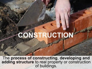 CONSTRUCTION
The process of constructing, developing and
adding structure to real property or construction
of buildings.
 