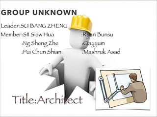 GROUP UNKNOWN
Leader:SU BANG ZHENG
Member:SII Siaw Hua :Ryan Bunsu
:Ng Sheng Zhe :Qayyum
:Pui Chun Shian :Mashruk Asad
Title:Architect
 