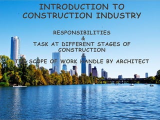 INTRODUCTION TO
CONSTRUCTION INDUSTRY
RESPONSIBILITIES
&
TASK AT DIFFERENT STAGES OF
CONSTRUCTION
&
THE SCOPE OF WORK HANDLE BY ARCHITECT
 