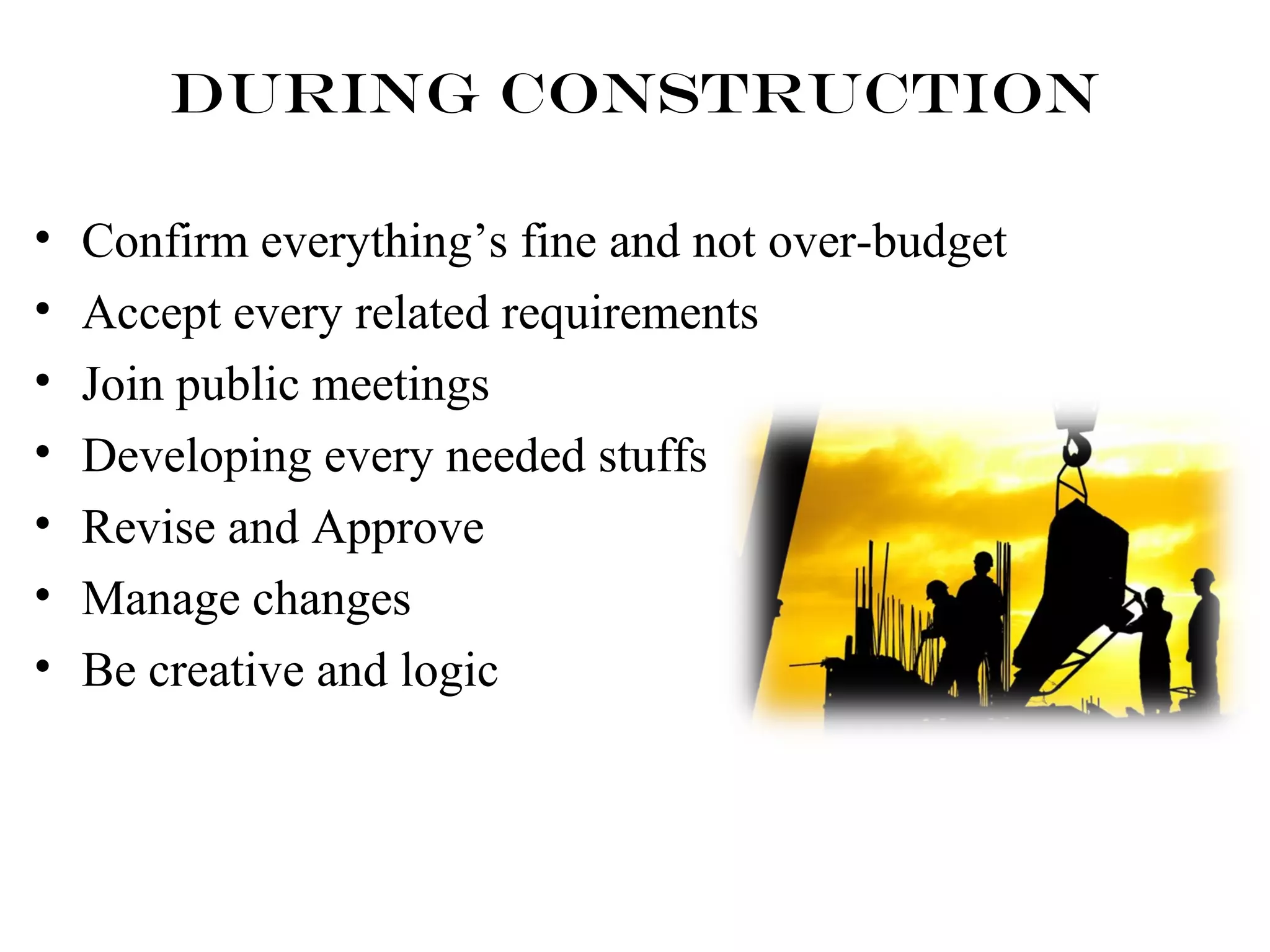 During Construction 
• Confirm everything’s fine and not over-budget 
• Accept every related requirements 
• Join public meetings 
• Developing every needed stuffs 
• Revise and Approve 
• Manage changes 
• Be creative and logic 
 