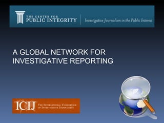 A GLOBAL NETWORK FOR INVESTIGATIVE REPORTING 