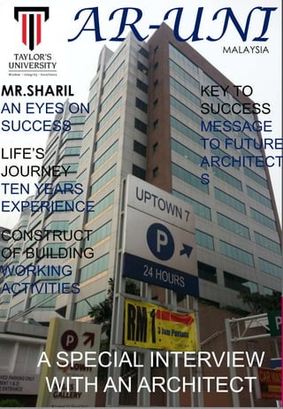 AR-UNI
MR.SHARIL
AN EYES ON
SUCCESS
LIFE’S
JOURNEY
TEN YEARS
EXPERIENCE
CONSTRUCT
OF BUILDING
WORKING
ACTIVITIES
A SPECIAL INTERVIEW
WITH AN ARCHITECT
MALAYSIA
KEY TO
SUCCESS
MESSAGE
TO FUTURE
ARCHITECT
S
 