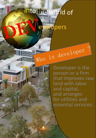 Developer is the
person or a firm
that improves raw
land with labor
and capital,
and arranges
for utilities and
essential services.
evelopers
 