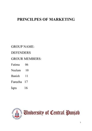 PRINCILPES OF MARKETING




GROUP NAME:
DEFENDERS
GROUR MEMBERS:
Fatima    06
Neelam    10
Banish    11
Fareeha 17
Iqra     16




                                 1
 