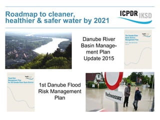 Roadmap to cleaner,
healthier & safer water by 2021
Danube River
Basin Manage-
ment Plan
Update 2015
1st Danube Flood
Risk Management
Plan
 