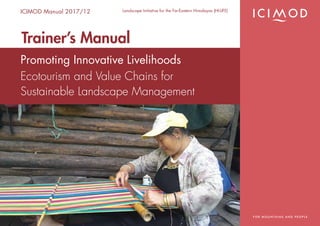 1
Promoting Innovative Livelihoods
Ecotourism and Value Chains for
Sustainable Landscape Management
ICIMOD Manual 2017/12 Landscape Initiative for the Far-Eastern Himalayas (HI-LIFE)
Trainer’s Manual
 