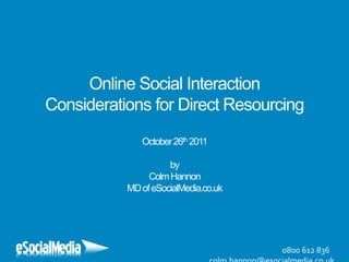 Online Social Interaction
Considerations for Direct Resourcing
              October 26th 2011

                     by
                Colm Hannon
           MD of eSocialMedia.co.uk




                                      0800 612 836
 