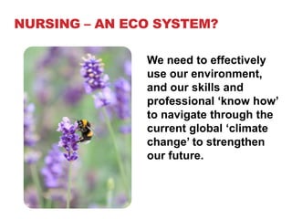 NURSING – AN ECO SYSTEM?

               We need to effectively
               use our environment,
               and our skills and
               professional ‘know how’
               to navigate through the
               current global ‘climate
               change’ to strengthen
               our future.
 