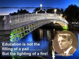 Education is not the
filling of a pail ………
But the lighting of a fire!   William Butler-Yeats
 