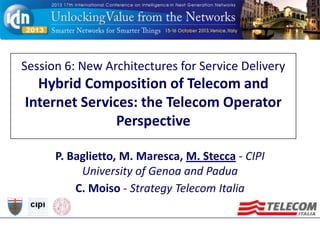 Session 6: New Architectures for Service Delivery

Hybrid Composition of Telecom and
Internet Services: the Telecom Operator
Perspective
P. Baglietto, M. Maresca, M. Stecca - CIPI
University of Genoa and Padua
C. Moiso - Strategy Telecom Italia

 