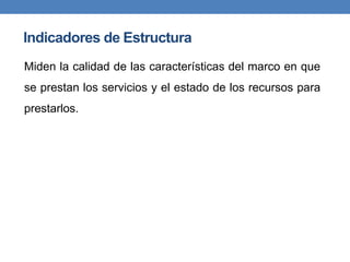 Indicadores de Estructura
Miden la calidad de las características del marco en que
se prestan los servicios y el estado de los recursos para
prestarlos.
 