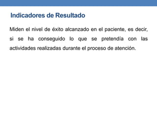 Miden el nivel de éxito alcanzado en el paciente, es decir,
si se ha conseguido lo que se pretendía con las
actividades realizadas durante el proceso de atención.
Indicadores de Resultado
 