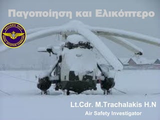 Παγοποίηση και Ελικόπτερο
Lt.Cdr. M.Trachalakis H.N
Air Safety Investigator
 