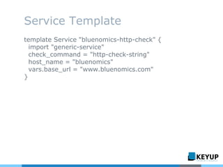 Service Template
template Service "bluenomics-http-check" {
import "generic-service"
check_command = "http-check-string"
host_name = "bluenomics"
vars.base_url = "www.bluenomics.com"
}
 